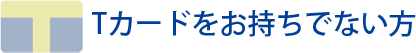 Tカードをお持ちでない方